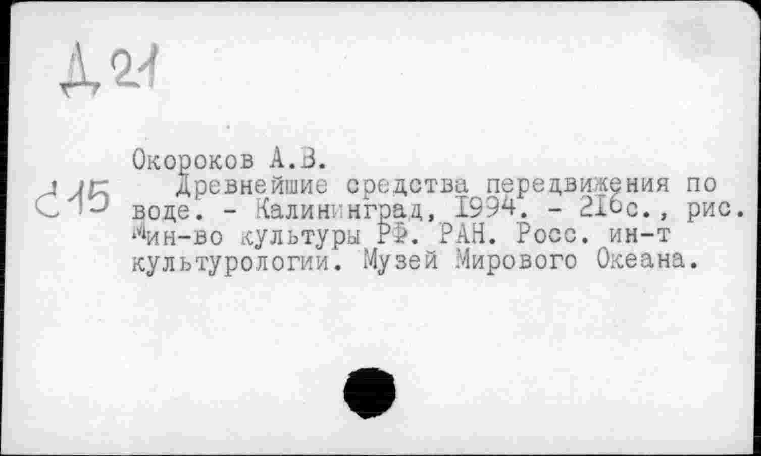 ﻿Ази

Окороков А.В.
древнейшие средства передвижения по воде. - Калининград, 1994. - 216с., рис. Мин-во культуры РФ. РАН. Росс, ин-т культурологии. Музей Мирового Океана.